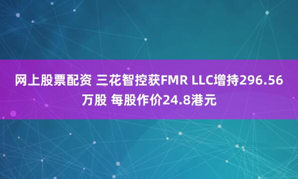 网上股票配资 三花智控获FMR LLC增持296.56万股 每股作价24.8港元