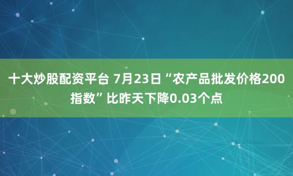 十大炒股配资平台 7月23日“农产品批发价格200指数”比昨天下降0.03个点