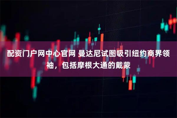 配资门户网中心官网 曼达尼试图吸引纽约商界领袖，包括摩根大通的戴蒙