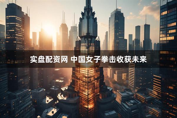 实盘配资网 中国女子拳击收获未来