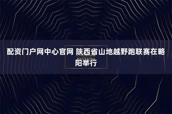 配资门户网中心官网 陕西省山地越野跑联赛在略阳举行