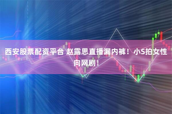 西安股票配资平台 赵露思直播漏内裤！小S拍女性向网剧！