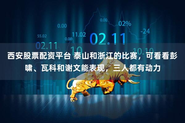 西安股票配资平台 泰山和浙江的比赛，可看看彭啸、瓦科和谢文能表现，三人都有动力