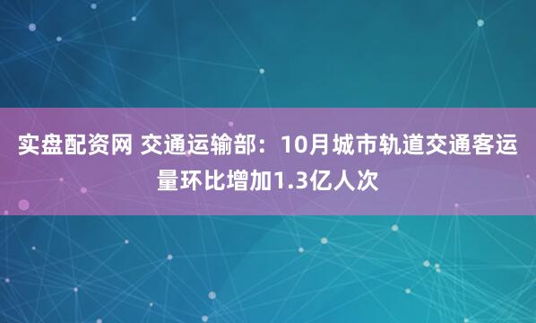 实盘配资网 交通运输部：10月城市轨道交通客运量环比增加1.3亿人次