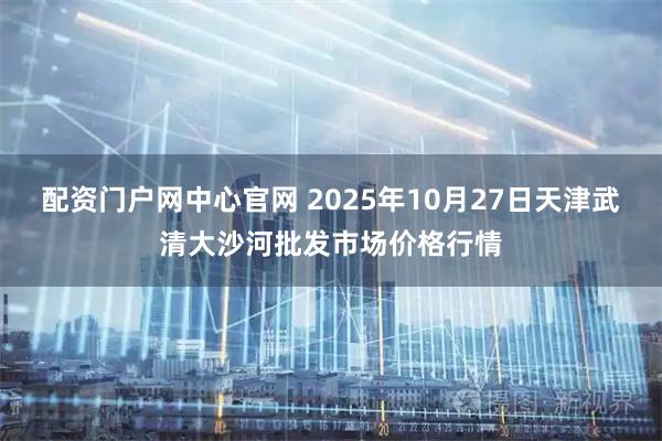 配资门户网中心官网 2025年10月27日天津武清大沙河批发市场价格行情