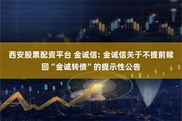 西安股票配资平台 金诚信: 金诚信关于不提前赎回“金诚转债”的提示性公告