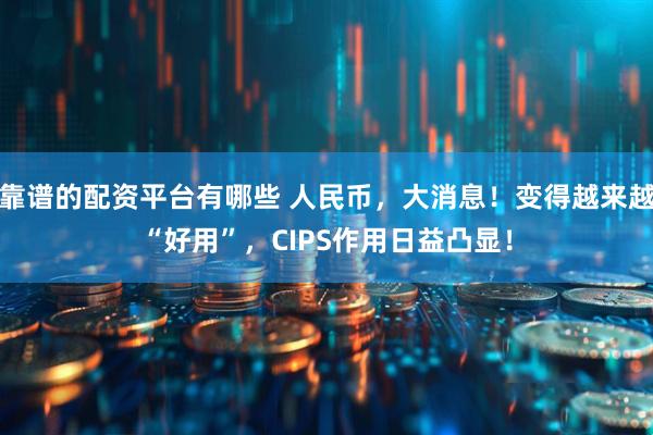 靠谱的配资平台有哪些 人民币，大消息！变得越来越“好用”，CIPS作用日益凸显！