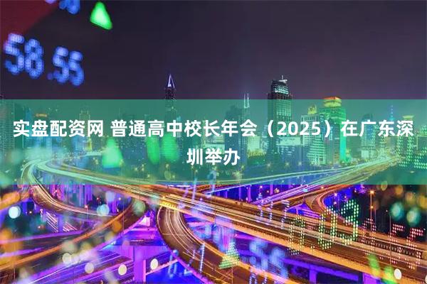 实盘配资网 普通高中校长年会（2025）在广东深圳举办