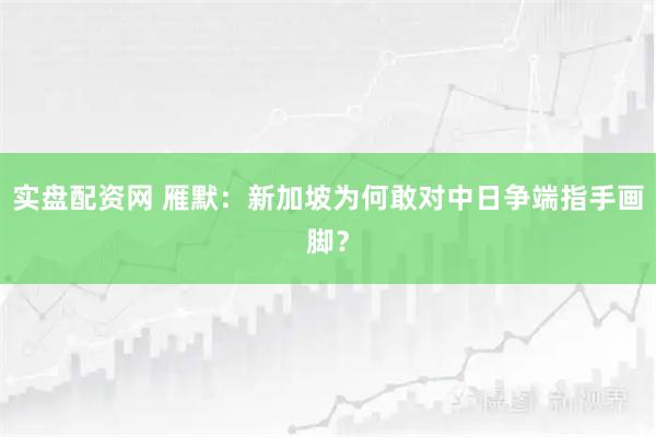 实盘配资网 雁默：新加坡为何敢对中日争端指手画脚？