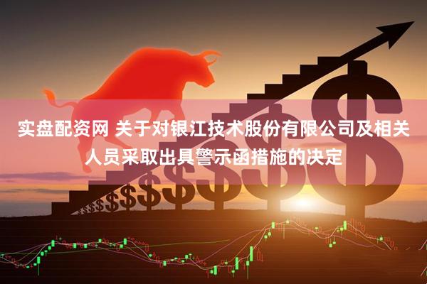 实盘配资网 关于对银江技术股份有限公司及相关人员采取出具警示函措施的决定