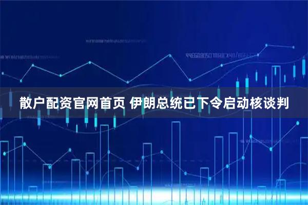 散户配资官网首页 伊朗总统已下令启动核谈判