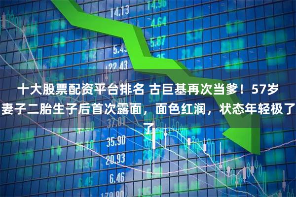 十大股票配资平台排名 古巨基再次当爹！57岁妻子二胎生子后首次露面，面色红润，状态年轻极了