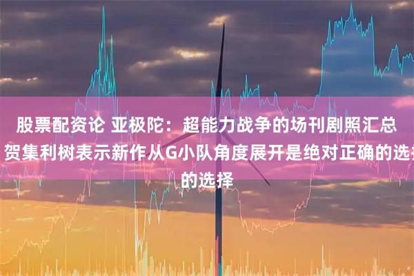 股票配资论 亚极陀：超能力战争的场刊剧照汇总，贺集利树表示新作从G小队角度展开是绝对正确的选择