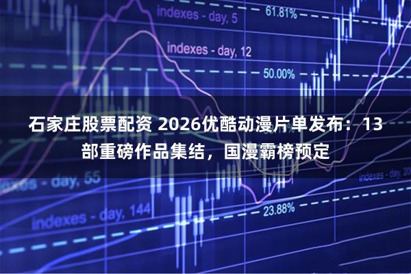 石家庄股票配资 2026优酷动漫片单发布：13部重磅作品集结，国漫霸榜预定